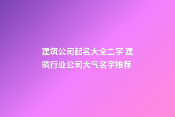 建筑公司起名大全二字 建筑行业公司大气名字推荐-第1张-公司起名-玄机派